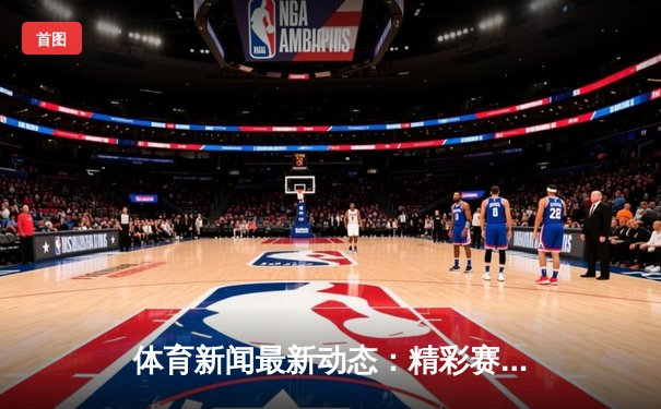 体育新闻最新动态：精彩赛事回顾