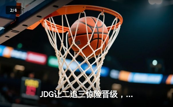 JDG让二追三惊险晋级，369杰斯致命一击锁定胜局 - 2