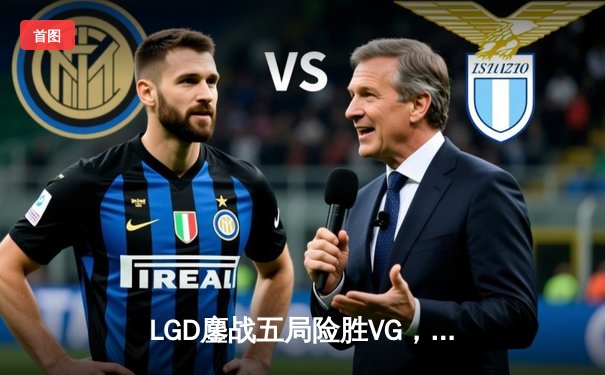 LGD鏖战五局险胜VG，夺得DOTA2中国区预选赛冠军，晋级TI10国际邀请赛