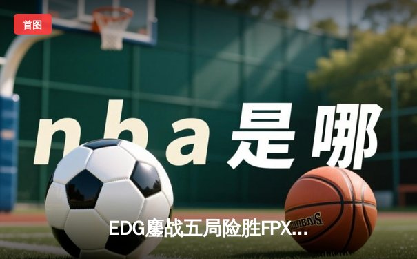 EDG鏖战五局险胜FPX，Viper霞怒砍四杀锁定季后赛关键胜局