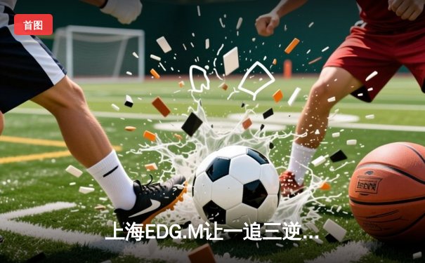 上海EDG.M让一追三逆转成都AG超玩会，花海澜极限抢龙锁定胜局