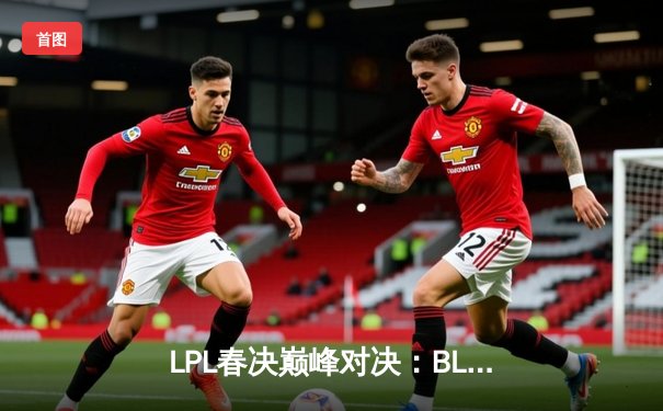 LPL春决巅峰对决：BLG鏖战五局力克JDG，Bin剑姬无双斩获FMVP