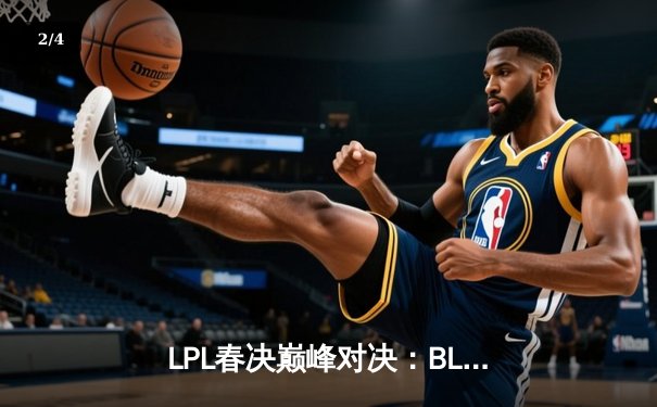 LPL春决巅峰对决：BLG鏖战五局力克JDG，Bin剑姬无双斩获FMVP - 2