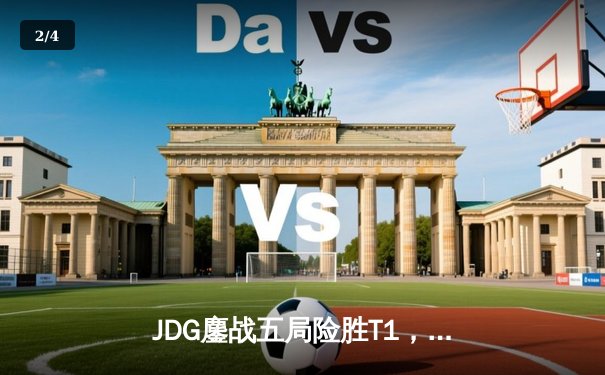 JDG鏖战五局险胜T1，Knight沙皇锁定胜局挺进Msi决赛 - 2