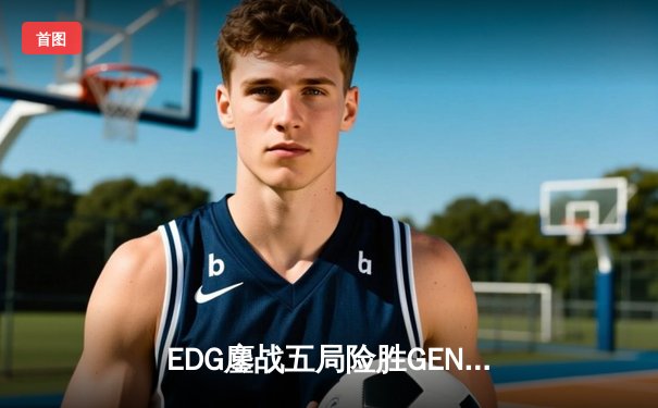 EDG鏖战五局险胜GEN，Viper霞超神发挥挺进全球总决赛决赛