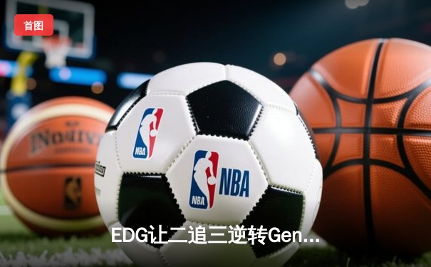 EDG让二追三逆转Gen.G，Viper五杀厄斐琉斯引爆全球总决赛