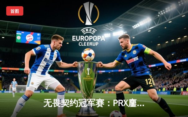 无畏契约冠军赛：PRX鏖战五局力克EDG，jinggg火力全开载入史册