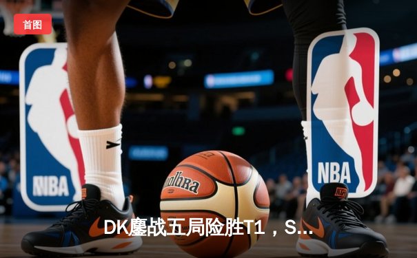 DK鏖战五局险胜T1，ShowMaker沙皇绝境推挽锁定LCK季后赛席位