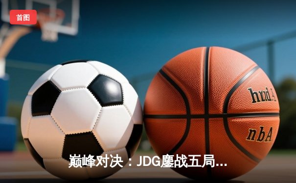 巅峰对决：JDG鏖战五局力克T1，成功卫冕MSI总冠军