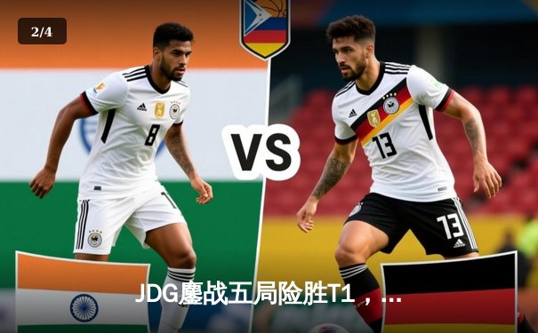 JDG鏖战五局险胜T1，369酒桶关键开团锁定MSI决赛席位 - 2