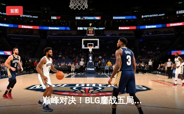 巅峰对决！BLG鏖战五局险胜JDG，夺得2024LPL春季赛总冠军