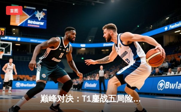 巅峰对决：T1鏖战五局险胜GEN，Faker沙皇惊天逆转锁定LCK总决赛席位