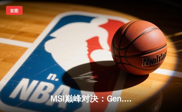 MSI巅峰对决：Gen.G鏖战五局力克BLG，Chovy沙皇一锤定音锁定胜局