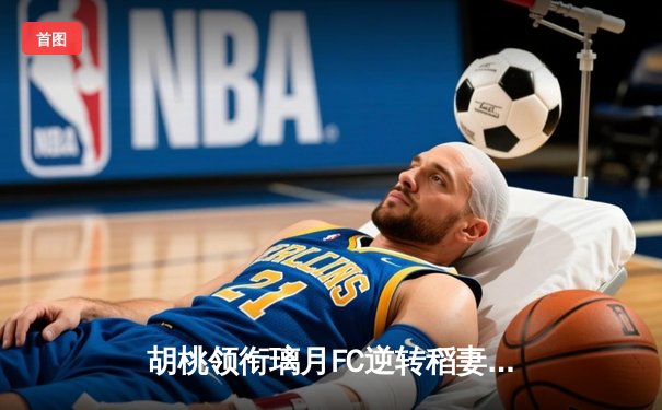 胡桃领衔璃月FC逆转稻妻联队，3-2惊险晋级亚冠四强