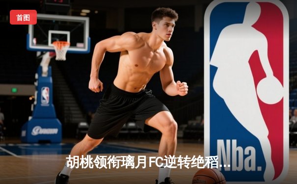 胡桃领衔璃月FC逆转绝稻妻联队，3-2惊险晋级亚冠四强