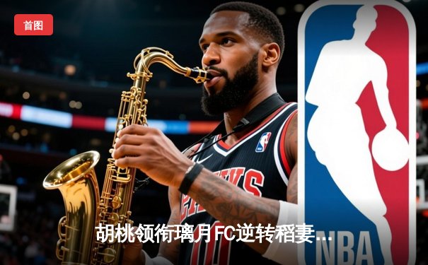胡桃领衔璃月FC逆转稻妻联队，3-2惊险晋级亚冠四强