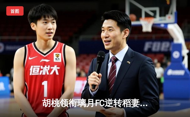 胡桃领衔璃月FC逆转稻妻联队，3-2惊险晋级亚冠四强