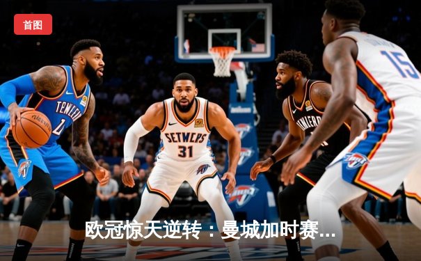 欧冠惊天逆转：曼城加时赛4-3淘汰拜仁，哈兰德帽子戏法创纪录