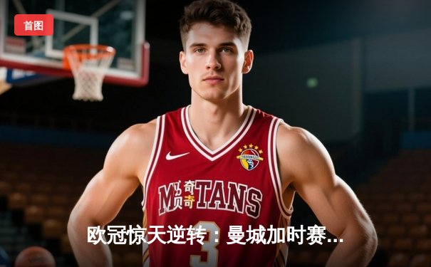 欧冠惊天逆转：曼城加时赛4-3淘汰拜仁，哈兰德帽子戏法创纪录