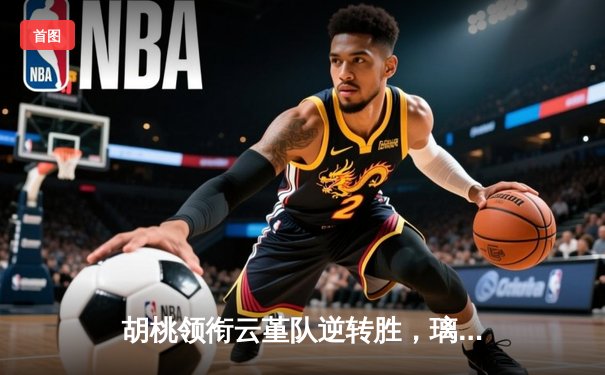 胡桃领衔云堇队逆转胜，璃月篮球邀请赛上演惊天翻盘